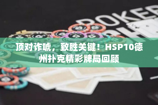 顶对诈唬，致胜关键！HSP10德州扑克精彩牌局回顾