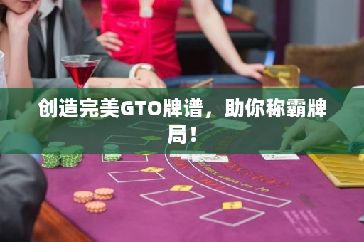 创造完美GTO牌谱，助你称霸牌局！