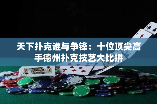 天下扑克谁与争锋：十位顶尖高手德州扑克技艺大比拼