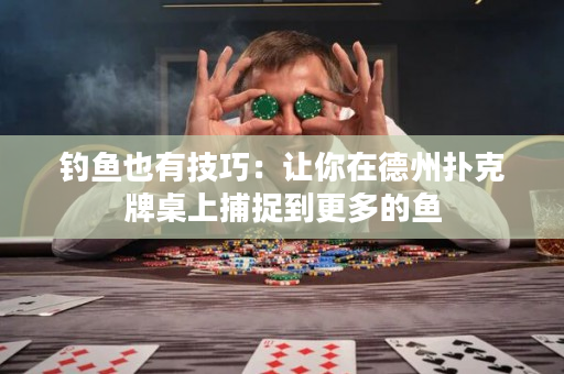 钓鱼也有技巧：让你在德州扑克牌桌上捕捉到更多的鱼