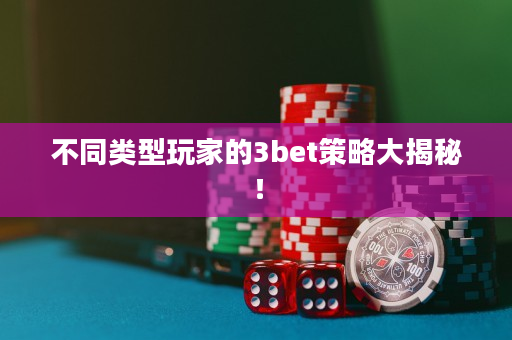 不同类型玩家的3bet策略大揭秘！