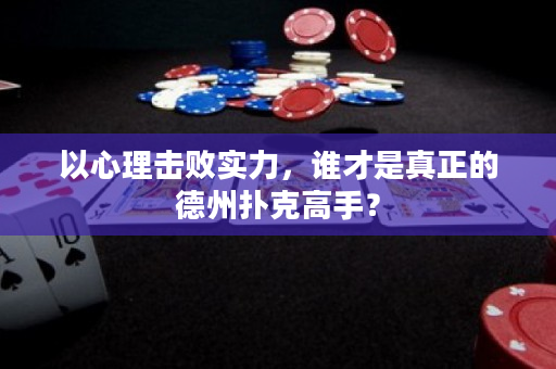 以心理击败实力，谁才是真正的德州扑克高手？