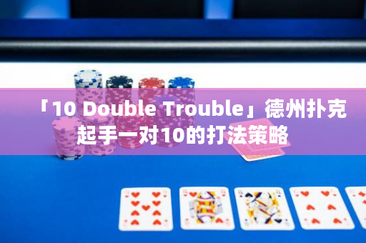 「10 Double Trouble」德州扑克起手一对10的打法策略