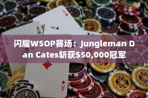 闪耀WSOP赛场：Jungleman Dan Cates斩获,000冠军