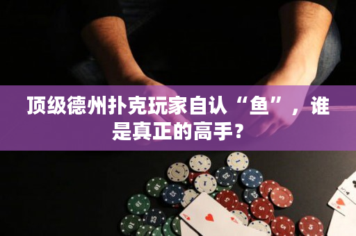 顶级德州扑克玩家自认“鱼”，谁是真正的高手？