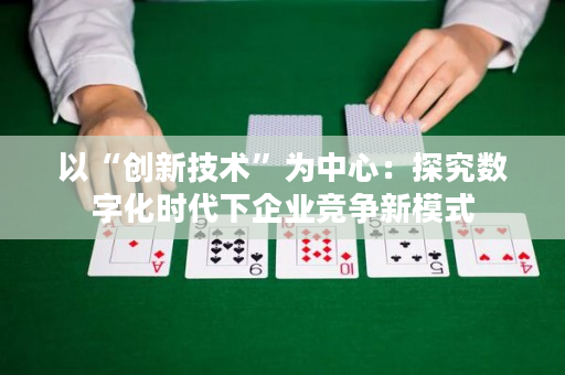 以“创新技术”为中心：探究数字化时代下企业竞争新模式