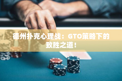 德州扑克心理战：GTO策略下的致胜之道！