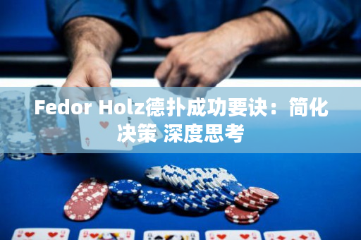 Fedor Holz德扑成功要诀：简化决策 深度思考