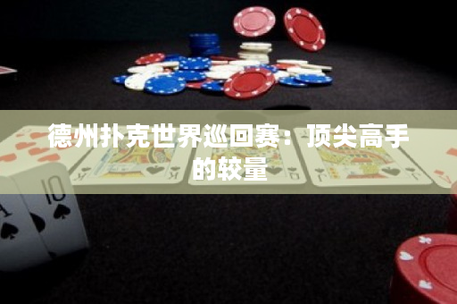 德州扑克世界巡回赛：顶尖高手的较量