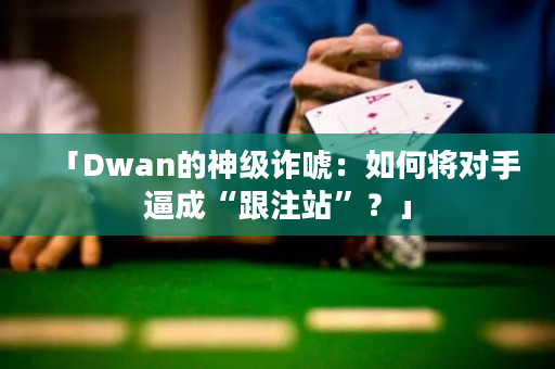 「Dwan的神级诈唬：如何将对手逼成“跟注站”？」