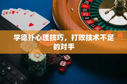 学德扑心理技巧，打败技术不足的对手