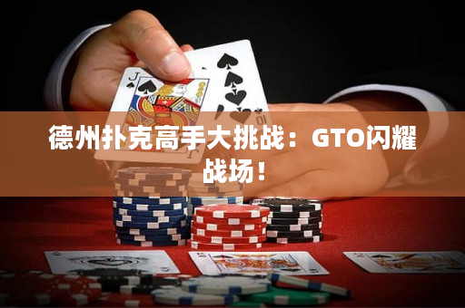 德州扑克高手大挑战：GTO闪耀战场！