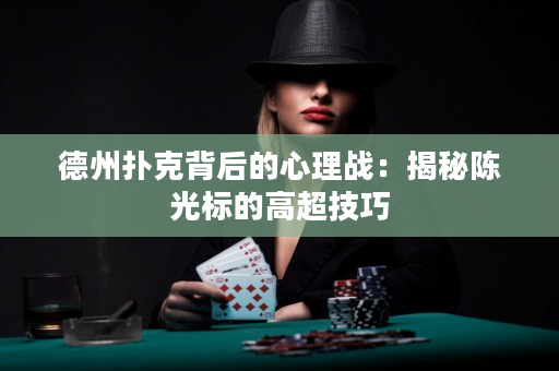 德州扑克背后的心理战：揭秘陈光标的高超技巧