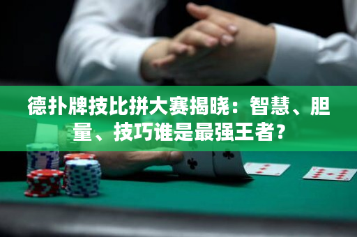 德扑牌技比拼大赛揭晓：智慧、胆量、技巧谁是最强王者？