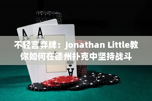 不轻言弃牌：Jonathan Little教你如何在德州扑克中坚持战斗