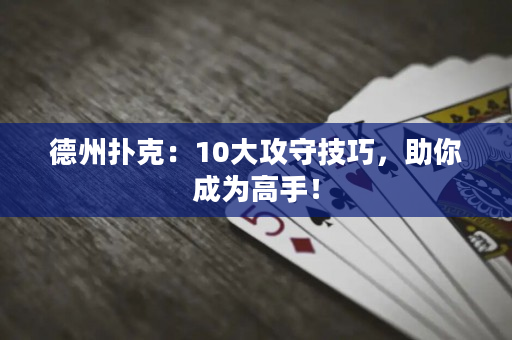 德州扑克：10大攻守技巧，助你成为高手！