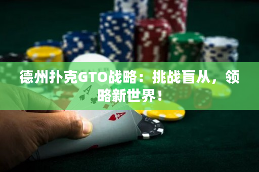 德州扑克GTO战略：挑战盲从，领略新世界！