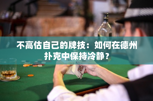 不高估自己的牌技：如何在德州扑克中保持冷静？