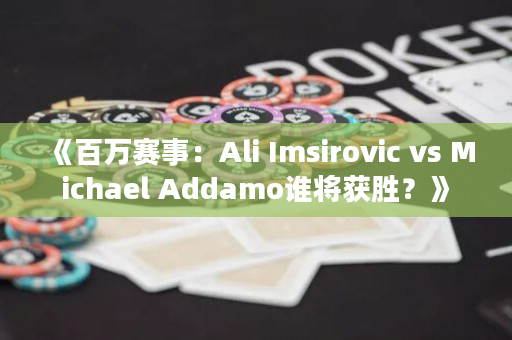 《百万赛事：Ali Imsirovic vs Michael Addamo谁将获胜？》