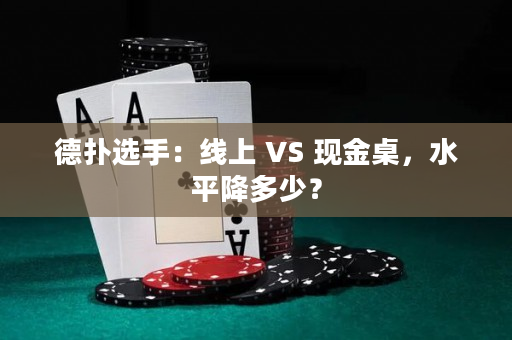 德扑选手：线上 VS 现金桌，水平降多少？