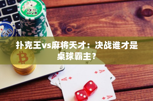 扑克王vs麻将天才：决战谁才是桌球霸主？