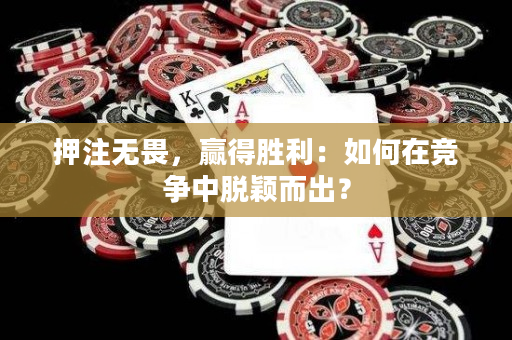 押注无畏，赢得胜利：如何在竞争中脱颖而出？