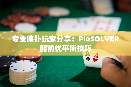 专业德扑玩家分享：PioSOLVER翻前优平衡技巧