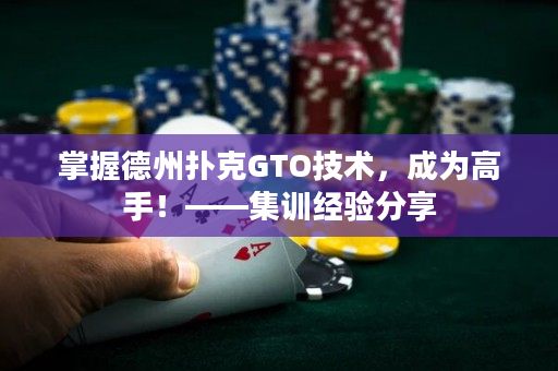 掌握德州扑克GTO技术，成为高手！——集训经验分享