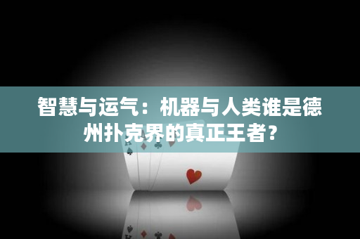 智慧与运气：机器与人类谁是德州扑克界的真正王者？