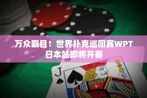 万众瞩目！世界扑克巡回赛WPT日本站即将开赛