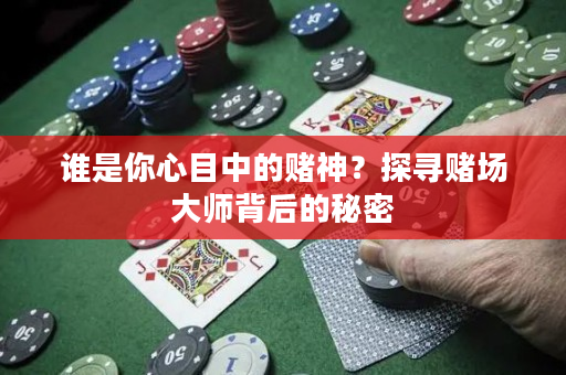 谁是你心目中的赌神？探寻赌场大师背后的秘密