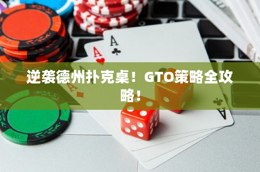 逆袭德州扑克桌！GTO策略全攻略！