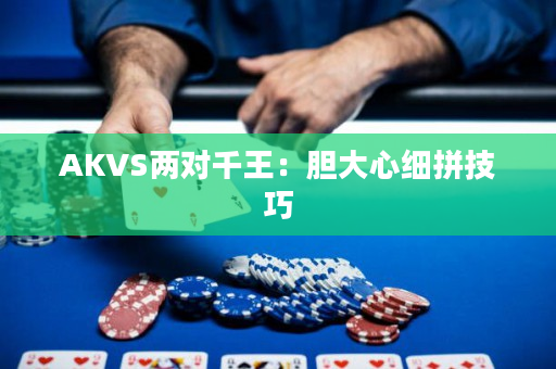 AKVS两对千王：胆大心细拼技巧