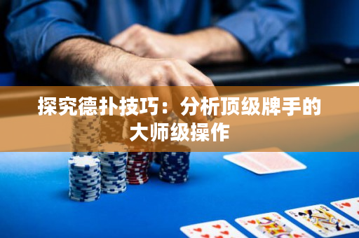 探究德扑技巧：分析顶级牌手的大师级操作