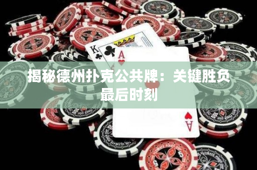 揭秘德州扑克公共牌：关键胜负最后时刻