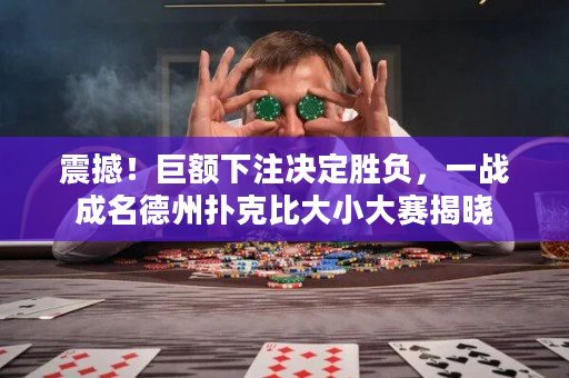 震撼！巨额下注决定胜负，一战成名德州扑克比大小大赛揭晓