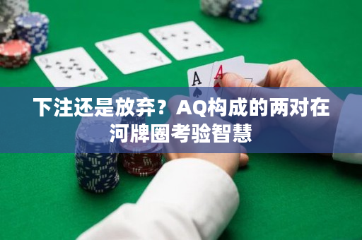 下注还是放弃？AQ构成的两对在河牌圈考验智慧