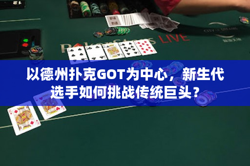 以德州扑克GOT为中心，新生代选手如何挑战传统巨头？