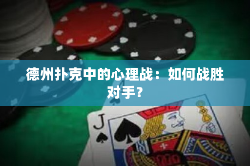 德州扑克中的心理战：如何战胜对手？