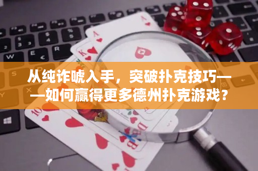 从纯诈唬入手，突破扑克技巧——如何赢得更多德州扑克游戏？