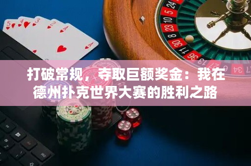 打破常规，夺取巨额奖金：我在德州扑克世界大赛的胜利之路