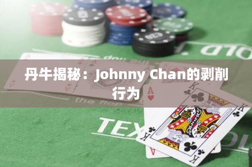 丹牛揭秘：Johnny Chan的剥削行为