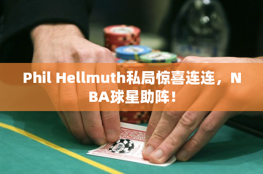 Phil Hellmuth私局惊喜连连，NBA球星助阵！