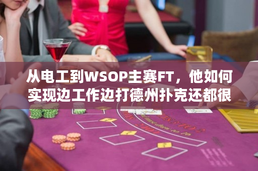 从电工到WSOP主赛FT，他如何实现边工作边打德州扑克还都很成功？