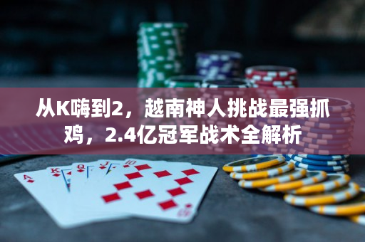 从K嗨到2，越南神人挑战最强抓鸡，2.4亿冠军战术全解析