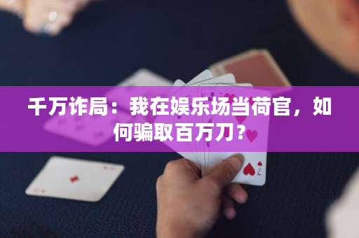 千万诈局：我在娱乐场当荷官，如何骗取百万刀？