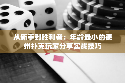 从新手到胜利者：年龄最小的德州扑克玩家分享实战技巧