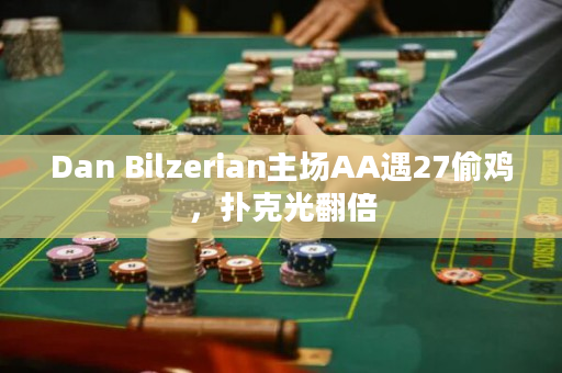 Dan Bilzerian主场AA遇27偷鸡，扑克光翻倍