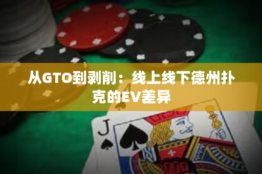 从GTO到剥削：线上线下德州扑克的EV差异