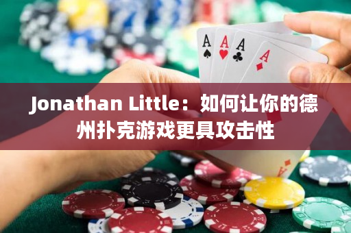 Jonathan Little：如何让你的德州扑克游戏更具攻击性